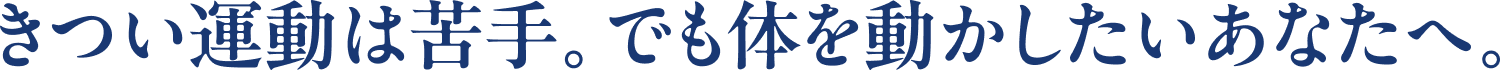 きつい運動は苦手。でも体を動かしたいあなたへ。